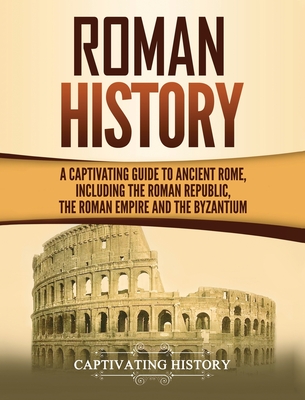 Roman History: A Captivating Guide to Ancient Rome, Including the Roman Republic, the Roman Empire and the Byzantium Cover Image