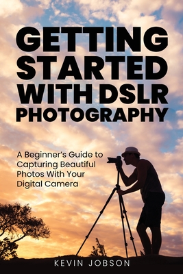 Getting Started With DSLR Photography: A Beginner's Guide to Capturing Beautiful Photos With Your Digital Camera By Kevin Jobson Cover Image