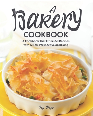 A Bakery Cookbook: A Cookbook That Offers 50 Recipes with A New Perspective on Baking Cover Image