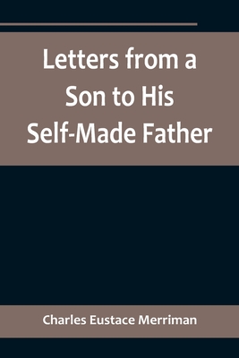 Letters from a Son to His Self-Made Father; Being the Replies to Letters from a Self-Made Merchant to his Son By Charles Eustace Merriman Cover Image