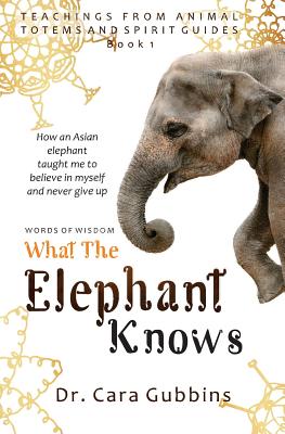 Words of Wisdom: What the Elephant Knows: How an Asian Elephant Taught Me to Believe in Myself and Never Give up By Cara Gubbins Cover Image