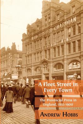 A Fleet Street In Every Town: The Provincial Press in England, 1855-1900 By Andrew Hobbs Cover Image
