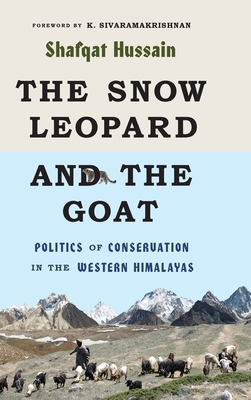 The Snow Leopard and the Goat: Politics of Conservation in the Western Himalayas (Culture) By Shafqat Hussain, K. Sivaramakrishnan (Editor), K. Sivaramakrishnan (Foreword by) Cover Image