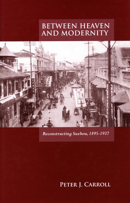 Between Heaven and Modernity: Reconstructing Suzhou, 1895-1937 By Peter Carroll Cover Image