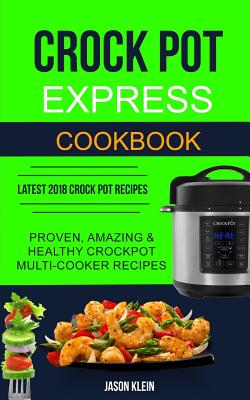 Crock Pot Express Cookbook: Proven, Amazing & Healthy Crockpot Multi-cooker Recipes (Latest 2018 Crock Pot Recipes) (Crockpot Recipes) By Jason Klein Cover Image