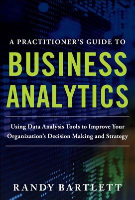 A Practitioner's Guide to Business Analytics: Using Data Analysis Tools to Improve Your Organization's Decision Making and Strategy Cover Image