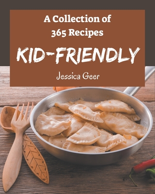 A Collection Of 365 Kid-Friendly Recipes: Kid-Friendly Cookbook - All The Best Recipes You Need are Here! By Jessica Geer Cover Image