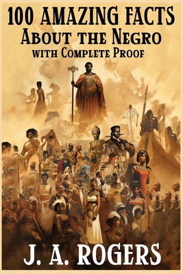 100 Amazing Facts About the Negro with Complete Proof: A Short Cut to The World History of The Negro By J. a. Rogers Cover Image