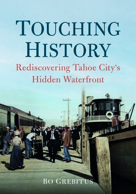 Touching History: Rediscovering Tahoe City's Hidden Waterfront (America Through Time) By Bo Grebitus Cover Image
