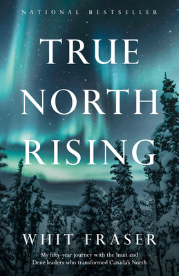 True North Rising: My fifty-year journey with the Inuit and Dene leaders who transformed Canada's North Cover Image
