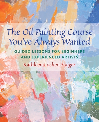 The Oil Painting Course You've Always Wanted: Guided Lessons for Beginners and Experienced Artists By Kathleen Staiger Cover Image