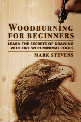 Woodburning for Beginners: Learn the Secrets of Drawing With Fire With Minimal Tools: Woodburning for Beginners: Learn the Secrets of Drawing Wit By Mark Stevens Cover Image