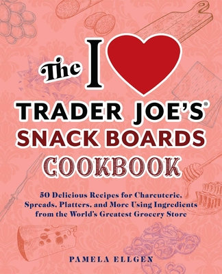 The I Love Trader Joe's Snack Boards Cookbook: 50 Delicious Recipes for Charcuterie, Spreads, Platters, and More Using Ingredients from the World's Greatest Grocery Store (Unofficial Trader Joe's Cookbooks)