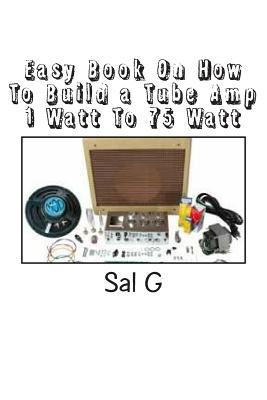 Easy Book On How To Build a Tube Amp 1 Watt To 75 Watt: Easy Book On How To Build a Tube Amp 1 Watt To 75 Watt Cover Image