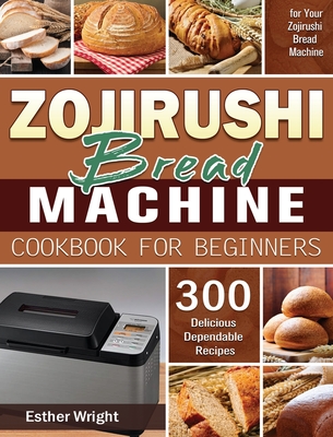 Zojirushi Bread Machine Cookbook for Beginners: 300 Delicious Dependable Recipes for Your Zojirushi Bread Machine Cover Image