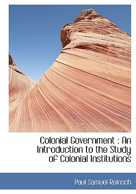 Colonial Government: An Introduction to the Study of Colonial Institutions Cover Image