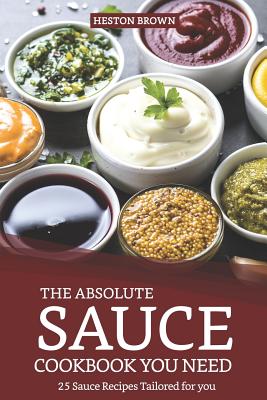 The Absolute Sauce Cookbook You Need: 25 Sauce Recipes Tailored for You By Heston Brown Cover Image