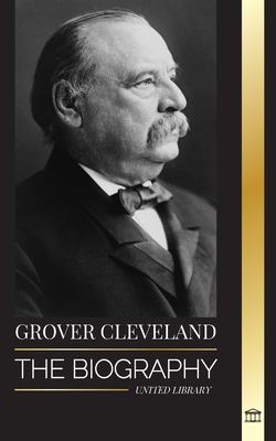 Grover Cleveland: The Biography and American Life of the 22nd and 24th 'Iron' president of the United States (Politics)