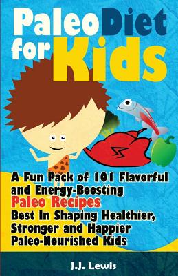 Paleo Diet For Kids: A Fun Pack of 101 Flavorful and Energy-Boosting Paleo Recipes Best In Shaping Healthier, Stronger and Happier Paleo-No Cover Image