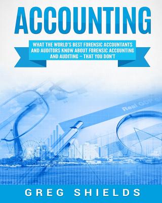 Accounting: What the World's Best Forensic Accountants and Auditors Know About Forensic Accounting and Auditing - That You Don't By Greg Shields Cover Image