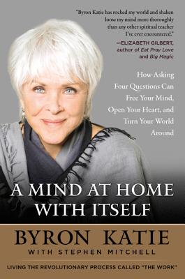 A Mind at Home with Itself: How Asking Four Questions Can Free Your Mind, Open Your Heart, and Turn Your World Around By Byron Katie, Stephen Mitchell Cover Image