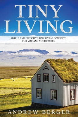 Tiny Living: Simple and Effective Tiny Living Concepts for You and Your Family By Andrew Berger Cover Image