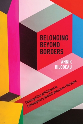 Belonging Beyond Borders: Cosmopolitan Affiliations in Contemporary Spanish American Literature (Latin American & Caribbean Studies)