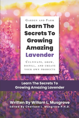 Learn The Secrets To Growing Amazing Lavender: Cultivate, Grow, Distill, and Create Your Own Products Cover Image