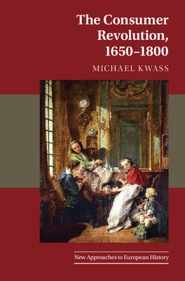 The Consumer Revolution, 1650-1800 (New Approaches to European History #63) By Michael Kwass Cover Image