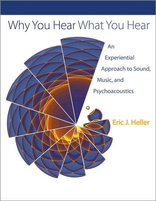 Why You Hear What You Hear: An Experiential Approach to Sound, Music, and Psychoacoustics By Eric J. Heller Cover Image