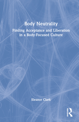 Body Neutrality: Finding Acceptance and Liberation in a Body-Focused Culture By Eleanor Clark Cover Image