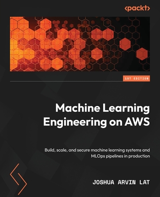 Machine Learning Engineering on AWS: Build, scale, and secure machine learning systems and MLOps pipelines in production By Joshua Arvin Lat Cover Image