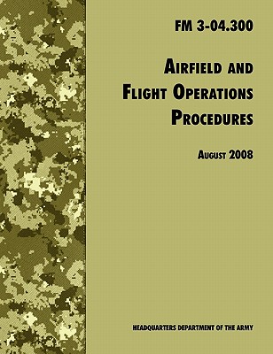 Airfield and Flight Operations Procedures: The Official U.S. Army Field Manual FM 3-04.300 (August 2008 revision) By U. S. Department of the Army, Army Aviation Center of Excellence, Army Training &. Doctrine Command Cover Image