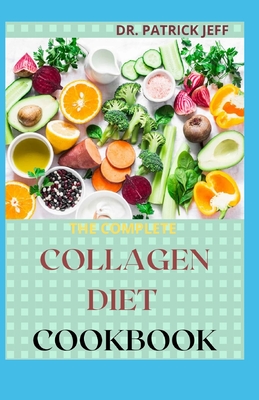 The Complete Collagen Diet Cookbook: Easy And Amazing Recipes To Rejuvenate skin, strengthen joints, live healthier Cover Image