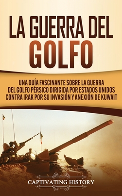 La Guerra del Golfo: Una Guía Fascinante sobre la Guerra del Golfo Pérsico Dirigida por Estados Unidos contra Irak por su Invasión y Anexió By Captivating History Cover Image