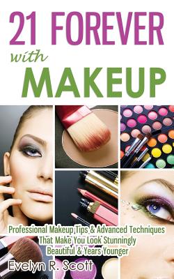 21 Forever with Makeup: Professional Makeup Tips & Advanced Techniques That Make You Look Stunningly Beautiful & Years Younger By Evelyn R. Scott Cover Image