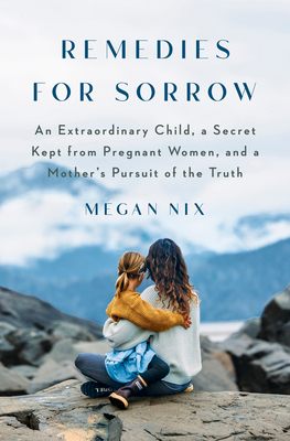 Remedies for Sorrow: An Extraordinary Child, a Secret Kept from Pregnant Women, and a Mother's Pursuit of the Truth By Megan Nix Cover Image