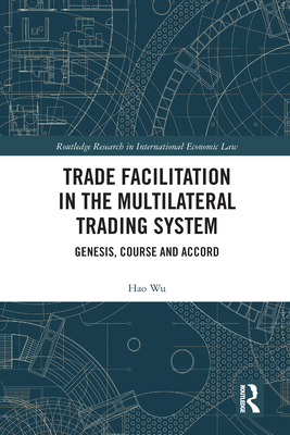 Trade Facilitation in the Multilateral Trading System: Genesis, Course and Accord (Routledge Research in International Economic Law) By Hao Wu Cover Image
