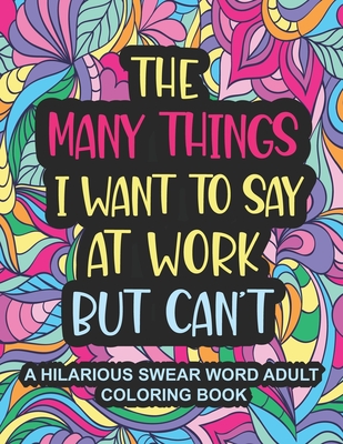 The Many Things I Want To Say At Work But Can't: A Hilarious Swear Word Adult Coloring Book To Relieve Stress And Unwind Swear word coloring book for Cover Image