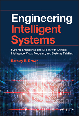 Engineering Intelligent Systems: Systems Engineering and Design with Artificial Intelligence, Visual Modeling, and Systems Thinking By Barclay R. Brown Cover Image