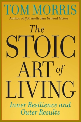 The Stoic Art of Living: Inner Resilience and Outer Results By Tom Morris Cover Image