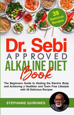 Dr. Sebi Approved Alkaline Diet Book: The Beginners Guide to Healing the Electric Body and Achieving a Healthier and Toxin Free Lifestyle with 39 Deli Cover Image
