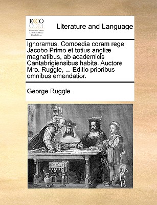 Ignoramus. Comoedia Coram Rege Jacobo Primo Et Totius Angliae Magnatibus, AB Academicis Cantabrigiensibus Habita. Auctore Mro. Ruggle, ... Editio Prio By George Ruggle Cover Image