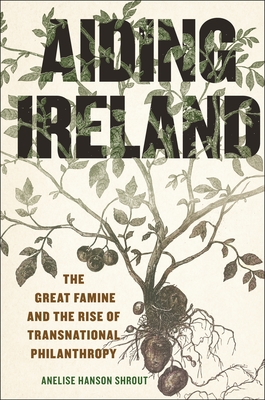 Aiding Ireland: The Great Famine and the Rise of Transnational Philanthropy (The Glucksman Irish Diaspora #9)