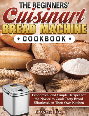 The Beginners Cuisinart Bread Machine Cookbook Economical And Simple Recipes For The Novice To Cook Tasty Bread Effortlessly In Their Own Kitchen Hardcover Nowhere Bookshop