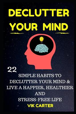 Declutter Your Mind Now - 22 Simple Habits To Declutter Your Mind & Live A Happier, Healthier And Stress-Free Life: How To Eliminate Worry, Anxiety & By Vik Carter Cover Image