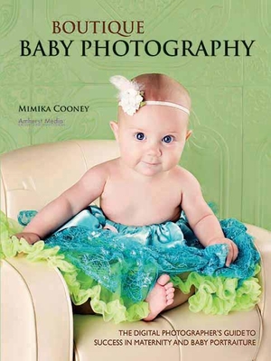 Boutique Baby Photography: The Digital Photographer's Guide to Success in Maternity and Baby Portraiture By Mimika Cooney Cover Image