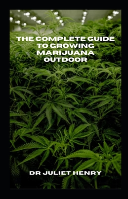 The Complete Guide to Growing Marijuana Outdoor: The Complete Outdoor Marijuana Gardening Handbook: Expert Tips and Techniques Cover Image