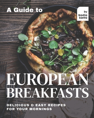 A Guide to European Breakfasts: Delicious & Easy Recipes for Your Mornings Cover Image