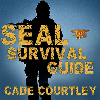 Seal Survival Guide Lib/E: A Navy Seal's Secrets to Surviving Any Disaster By Cade Courtley, R. C. Bray (Read by) Cover Image